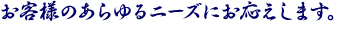 お客様のあらゆるニーズにお応えします。